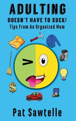 Adulting Doesn't Have To Suck: Life Tips From An Organized Mom by Sawtelle, Pat