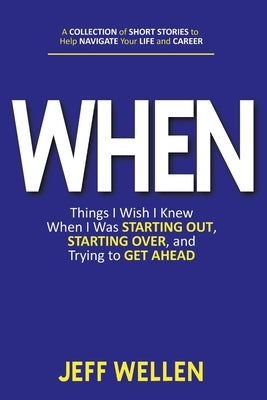When: Things I Wish I Knew When I Was STARTING OUT, STARTING OVER, and Trying to GET AHEAD by Wellen, Jeff