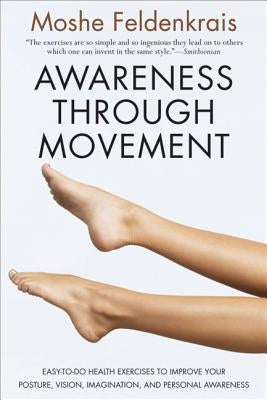 Awareness Through Movement: Easy-To-Do Health Exercises to Improve Your Posture, Vision, Imagination, and Personal Awareness by Feldenkrais, Moshe