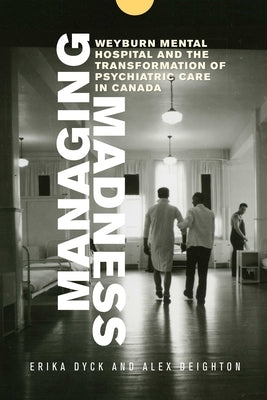 Managing Madness: Weyburn Mental Hospital and the Transformation of Psychiatric Care in Canada by Dyck, Erika