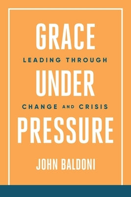 Grace Under Pressure: Leading Through Change and Crisis by Baldoni, John