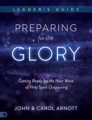 Preparing for the Glory Leader's Guide: Getting Ready for the Next Wave of Holy Spirit Outpouring by Arnott, John