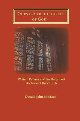 'Ours is a true church of God': William Perkins and the Reformed doctrine of the church by MacLean, Donald John