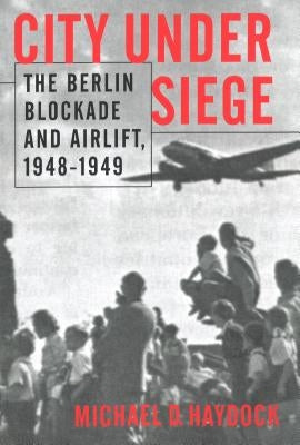 City Under Siege: The Berlin Blockade and Airlift, 1948-1949 by Haydock, Michael D.