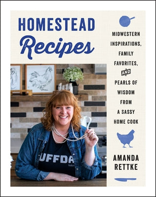 Homestead Recipes: Midwestern Inspirations, Family Favorites, and Pearls of Wisdom from a Sassy Home Cook by Rettke, Amanda