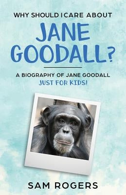 Why Should I Care About Jane Goodall?: A Biography of Jane Goodall Just For Kids! by Rogers, Sam