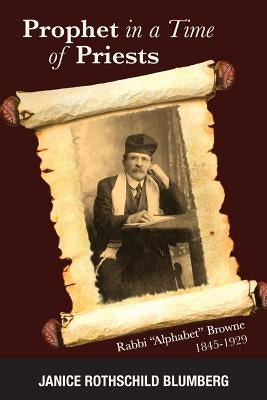 Prophet in a Time of Priests: Rabbi Alphabet Browne 1845-1929 by Blumberg, Janice Rothschild
