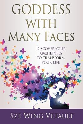 Goddess with Many Faces: Discover Your Archetypes to Transform Your Life by Vetault, Sze Wing