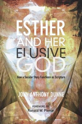 Esther and Her Elusive God: How a Secular Story Functions as Scripture by Dunne, John Anthony