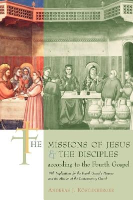 The Missions of Jesus and the Disciples According to the Fourth Gospel: With Implications for the Fourth Gospel's Purpose and the Mission of the Conte by Kostenberger, Andreas J.