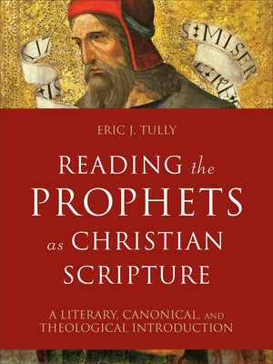 Reading the Prophets as Christian Scripture: A Literary, Canonical, and Theological Introduction by Tully, Eric J.