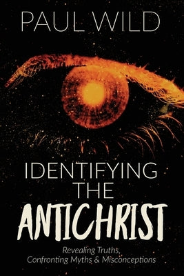 Identifying the Antichrist: Revealing Truths, Confronting Myths & Misconceptions by Wild, Paul R.