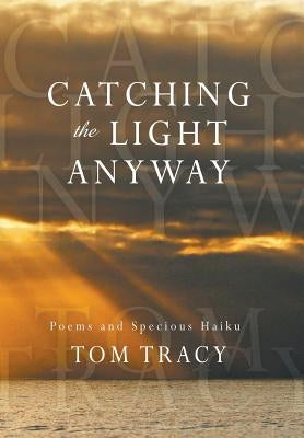 Catching the Light Anyway: Poems and Specious Haiku by Tracy, Tom