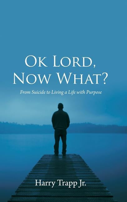 Ok Lord, Now What?: From Suicide to Living a Life with Purpose by Trapp, Harry, Jr.