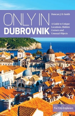 Only in Dubrovnik: A Guide to Unique Locations, Hidden Corners and Unusual Objects by Smith, Duncan J. D.