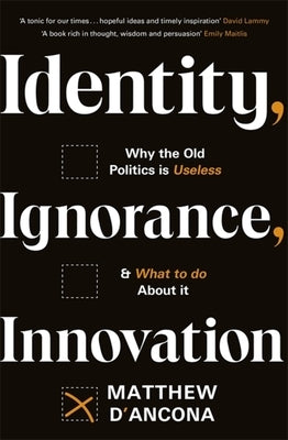 Identity, Ignorance, Innovation: Why the Old Politics Is Useless - And What to Do about It by D'Ancona, Matthew