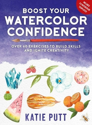 Boost Your Watercolor Confidence: 50 Exercises to Build Skills and Ignite Creativity by Putt, Katie