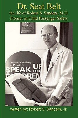 Dr. Seat Belt: The Life of Robert S. Sanders, MD, Pioneer in Child Passenger Safety by Sanders, Robert S., S.