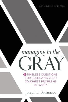 Managing in the Gray: Five Timeless Questions for Resolving Your Toughest Problems at Work by Badaracco, Joseph L., Jr.