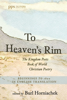 To Heaven's Rim: The Kingdom Poets Book of World Christian Poetry, Beginnings to 1800, in English Translation by Horniachek, Burl