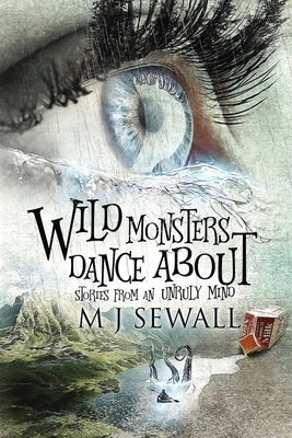 Wild Monsters Dance About: Stories From An Unruly Mind by Sewall, M. J.