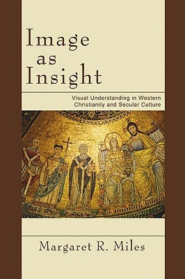 Image as Insight: Visual Understanding in Western Christianity and Secular Culture by Miles, Margaret R.