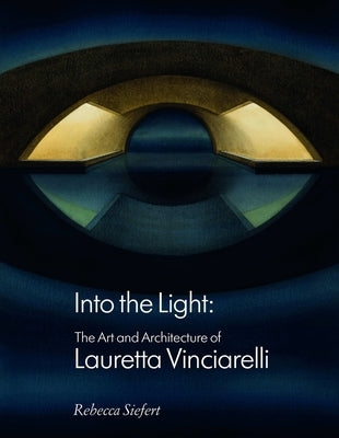 Into the Light: The Art and Architecture of Lauretta Vinciarelli by Siefert, Rebecca