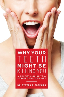 Why Your Teeth Might Be Killing You: A Dentist's Guide to a Longer Healthier Life by Steven R. Freeman