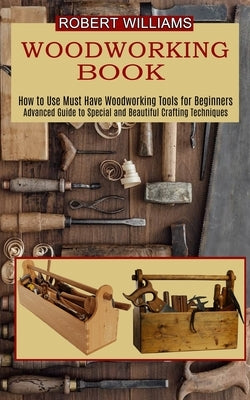 Woodworking Plans: Advanced Guide to Special and Beautiful Crafting Techniques (How to Use Must Have Woodworking Tools for Beginners) by Williams, Robert
