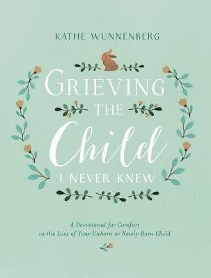 Grieving the Child I Never Knew: A Devotional for Comfort in the Loss of Your Unborn or Newly Born Child by Wunnenberg, Kathe