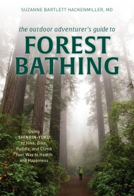 The Outdoor Adventurer's Guide to Forest Bathing: Using Shinrin-Yoku to Hike, Bike, Paddle, and Climb Your Way to Health and Happiness by Bartlett Hackenmiller, Suzanne M. D.
