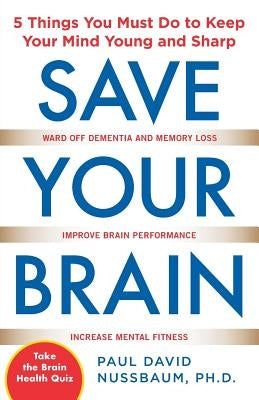 Save Your Brain: The 5 Things You Must Do to Keep Your Mind Young and Sharp by Nussbaum, Paul David