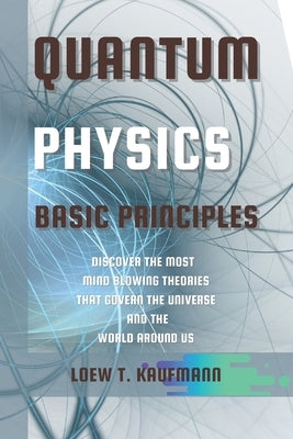 Quantum Physics Basic Principles: Discover the Most Mind Blowing Theories That Govern the Universe and the World Around Us by Kaufmann, Loew