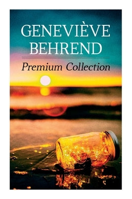 Geneviève Behrend - Premium Collection: Your Invisible Power, How to Live Life and Love it, Attaining Your Heart's Desire by Behrend, Geneviève