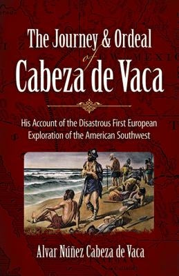 The Journey and Ordeal of Cabeza de Vaca: His Account of the Disastrous First European Exploration of the American Southwest by Cabeza de Vaca, Alvar Nunez