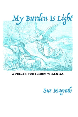 My Burden Is Light: A Primer for Clergy Wellness by Magrath, Sue