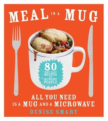 Meal in a Mug: 80 Fast, Easy Recipes for Hungry People--All You Need Is a Mug and a Microwave by Smart, Denise