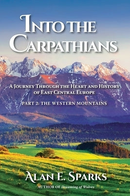 Into the Carpathians: A Journey Through the Heart and History of East Central Europe (Part 2: The Western Mountains) by Sparks, Alan E.