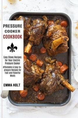 Pressure Cooker Cookbook: Easy Stews Recipes for Your Electric Pressure Cooker (Affordable & Easy-to-prepare Recipes for Fast and Flavorful Meal by Holt, Emma