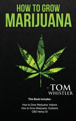 How to Grow Marijuana: 3 Manuscripts - How to Grow Marijuana Indoors, How to Grow Marijuana Outdoors, Beginner's Guide to CBD Hemp Oil by Whistler, Tom