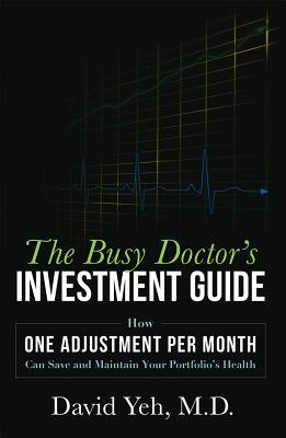 The Busy Doctor's Investment Guide: How One Adjustment Per Month Can Save and Maintain Your Portfolio's Health by Yeh, David
