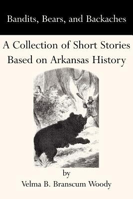 Bandits, Bears, and Backaches: A Collection of Short Stories Based on Arkansas History by Woody, Velma B. Branscum