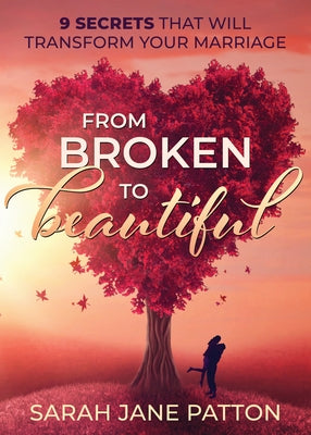 From Broken to Beautiful: 9 Secrets That Will Transform Your Marriage by Patton, Sarah Jane