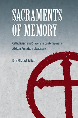 Sacraments of Memory: Catholicism and Slavery in Contemporary African American Literature by Salius, Erin Michael
