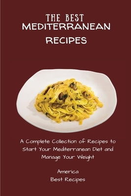 The Best Mediterranean Recipes: A Complete Collection of Recipes to Start Your Mediterranean Diet and Manage Your Weight by America Best Recipes