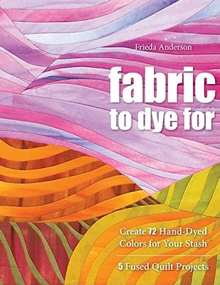 Fabric to Dye for: Create 72 Hand-Dyed Colors for Your Stash by Anderson, Frieda L.
