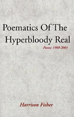 Poematics of the Hyperbloody Real: Poems 1980-2001 by Fisher, Harrison