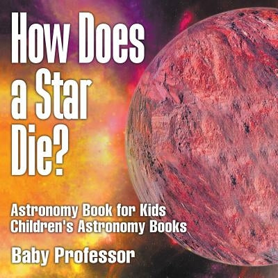 How Does a Star Die? Astronomy Book for Kids - Children's Astronomy Books by Baby Professor