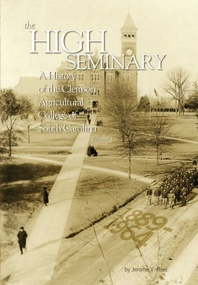 The High Seminary: Vol. 1: A History of the Clemson Agricultural College of South Carolina, 1889-1964 by Reel, Jerome V.