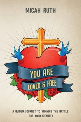 You Are Loved & Free: A Guided Journey to Winning the Battle for Your Identity by Ruth, Micah